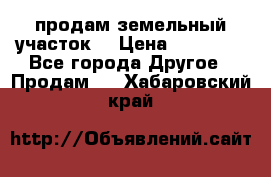 продам земельный участок  › Цена ­ 60 000 - Все города Другое » Продам   . Хабаровский край